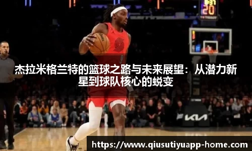 杰拉米格兰特的篮球之路与未来展望：从潜力新星到球队核心的蜕变
