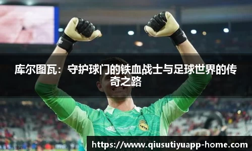 库尔图瓦：守护球门的铁血战士与足球世界的传奇之路